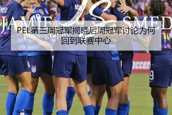 PEL第三周冠军揭晓后周冠军讨论为何回到联赛中心