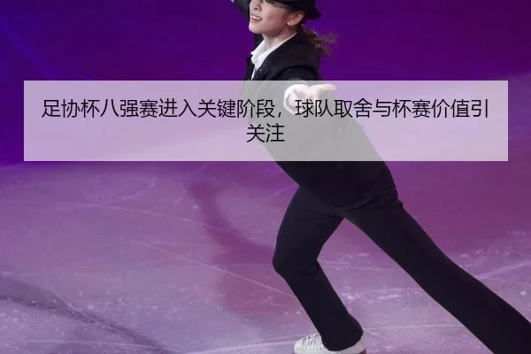 足协杯八强赛进入关键阶段，球队取舍与杯赛价值引关注