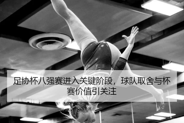 足协杯八强赛进入关键阶段，球队取舍与杯赛价值引关注